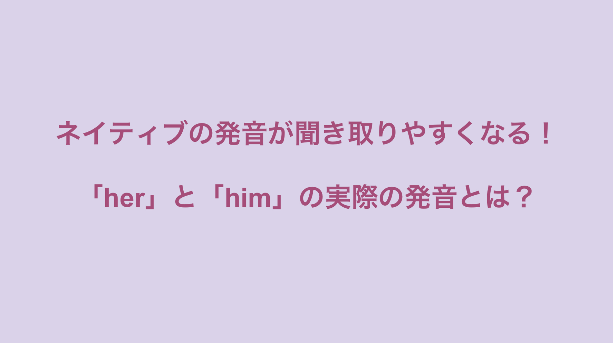 ネイティブの発音が聞き取りやすくなる！「her」と「him」の実際の発音とは？